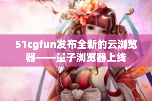 51cgfun发布全新的云浏览器——量子浏览器上线