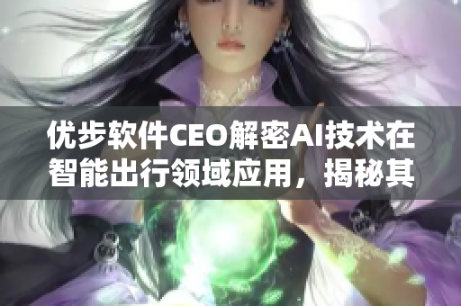 优步软件CEO解密AI技术在智能出行领域应用，揭秘其创新成功原因