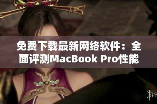 免费下载最新网络软件：全面评测MacBook Pro性能与兼容性