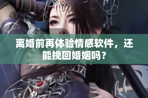 离婚前再体验情感软件，还能挽回婚姻吗？