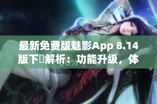 最新免费版魅影App 8.14版下載解析：功能升级，体验升级