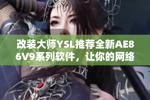 改装大师YSL推荐全新AE86V9系列软件，让你的网络体验升级千倍！