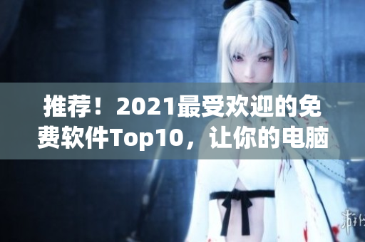 推荐！2021最受欢迎的免费软件Top10，让你的电脑更高效！