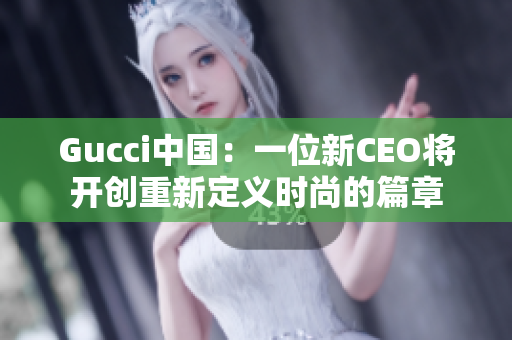 Gucci中国：一位新CEO将开创重新定义时尚的篇章