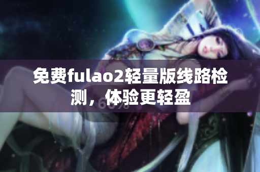 免费fulao2轻量版线路检测，体验更轻盈