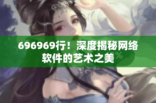 696969行！深度揭秘网络软件的艺术之美