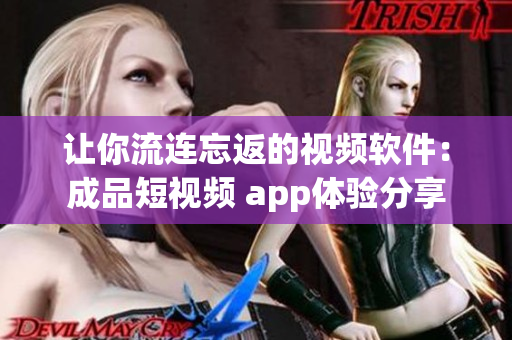 让你流连忘返的视频软件：成品短视频 app体验分享