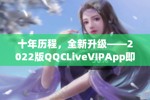 十年历程，全新升级——2022版QQCLiveVIPApp即将上线！