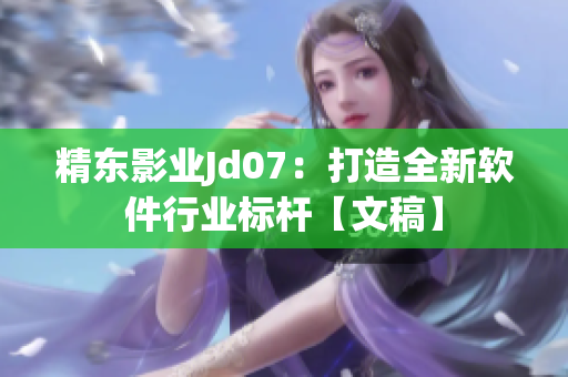 精东影业Jd07：打造全新软件行业标杆【文稿】