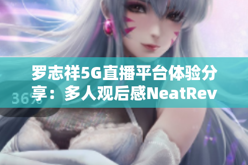 罗志祥5G直播平台体验分享：多人观后感NeatReview