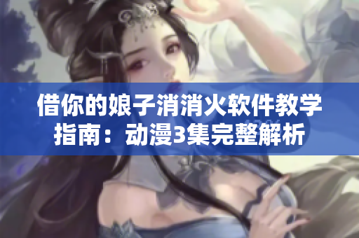 借你的娘子消消火软件教学指南：动漫3集完整解析