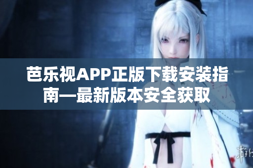 芭乐视APP正版下载安装指南—最新版本安全获取