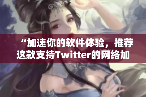 “加速你的软件体验，推荐这款支持Twitter的网络加速器！”