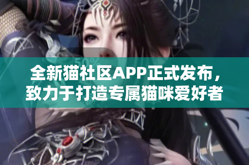 全新猫社区APP正式发布，致力于打造专属猫咪爱好者的互联网平台