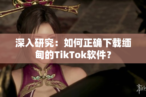 深入研究：如何正确下载缅甸的TikTok软件？