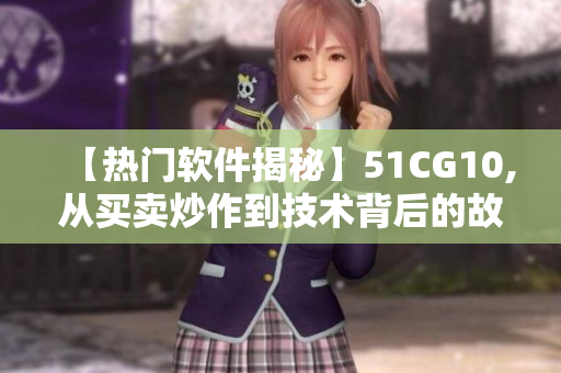 【热门软件揭秘】51CG10,从买卖炒作到技术背后的故事