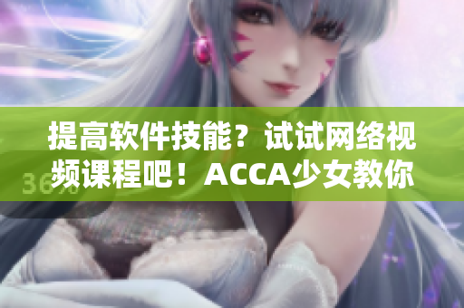 提高软件技能？试试网络视频课程吧！ACCA少女教你零基础上手