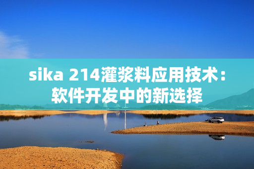 sika 214灌浆料应用技术：软件开发中的新选择