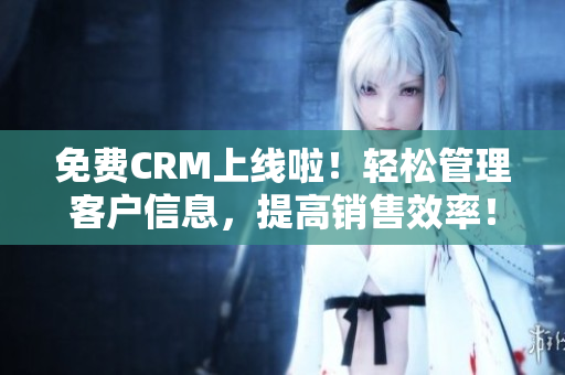 免费CRM上线啦！轻松管理客户信息，提高销售效率！