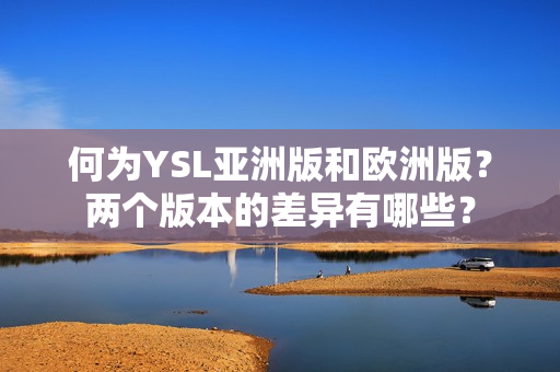 何为YSL亚洲版和欧洲版？两个版本的差异有哪些？