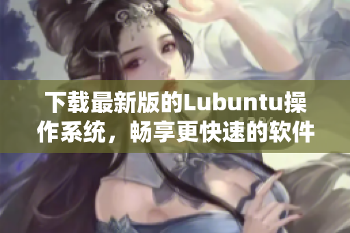 下载最新版的Lubuntu操作系统，畅享更快速的软件使用体验