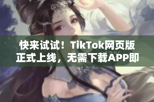 快来试试！TikTok网页版正式上线，无需下载APP即可畅玩！