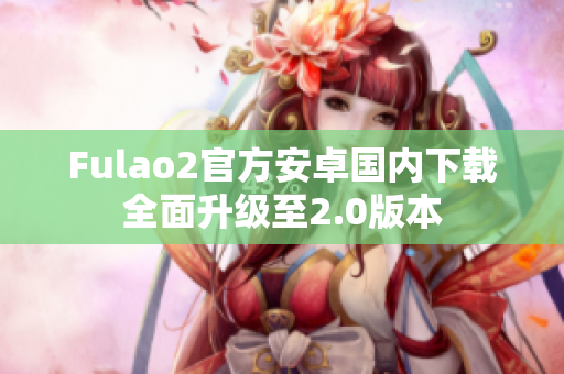 Fulao2官方安卓国内下载全面升级至2.0版本