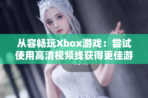 从容畅玩Xbox游戏：尝试使用高清视频线获得更佳游戏体验