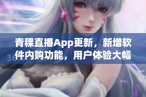 青稞直播App更新，新增软件内购功能，用户体验大幅提升