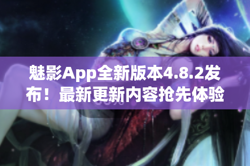 魅影App全新版本4.8.2发布！最新更新内容抢先体验