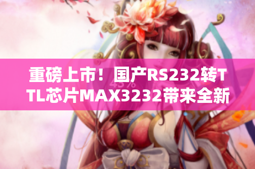 重磅上市！国产RS232转TTL芯片MAX3232带来全新软件应用！