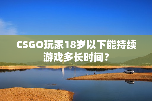 CSGO玩家18岁以下能持续游戏多长时间？