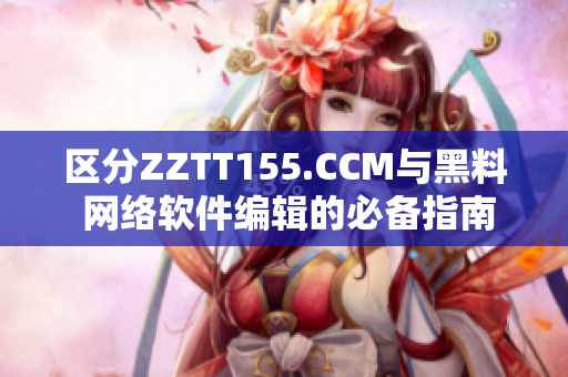 区分ZZTT155.CCM与黑料 网络软件编辑的必备指南