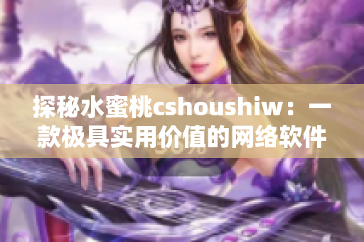 探秘水蜜桃cshoushiw：一款极具实用价值的网络软件