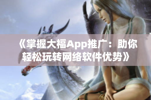 《掌握大福App推广：助你轻松玩转网络软件优势》