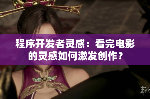 程序开发者灵感：看完电影的灵感如何激发创作？