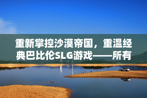 重新掌控沙漠帝国，重温经典巴比伦SLG游戏——所有系列安卓版重磅上线！