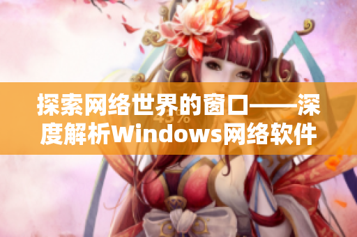 探索网络世界的窗口——深度解析Windows网络软件的优势和应用