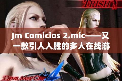 Jm Comicios 2.mic——又一款引人入胜的多人在线游戏