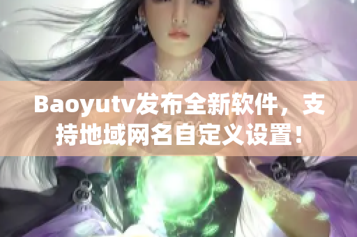 Baoyutv发布全新软件，支持地域网名自定义设置！