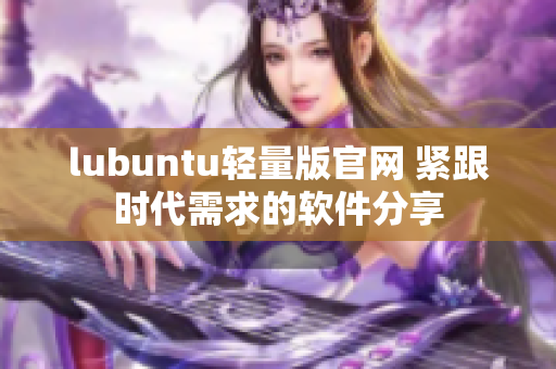 lubuntu轻量版官网 紧跟时代需求的软件分享