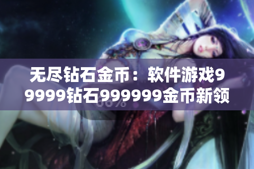 无尽钻石金币：软件游戏99999钻石999999金币新领域，激情开启