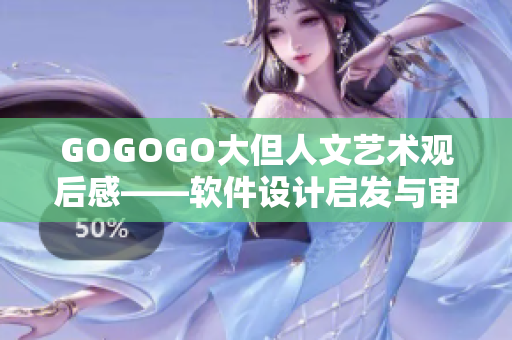 GOGOGO大但人文艺术观后感——软件设计启发与审美思考