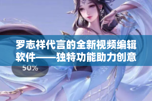 罗志祥代言的全新视频编辑软件——独特功能助力创意无限展现