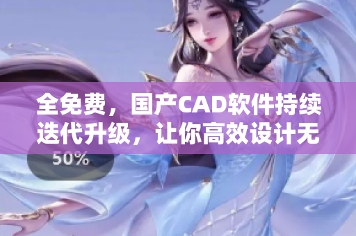 全免费，国产CAD软件持续迭代升级，让你高效设计无压力