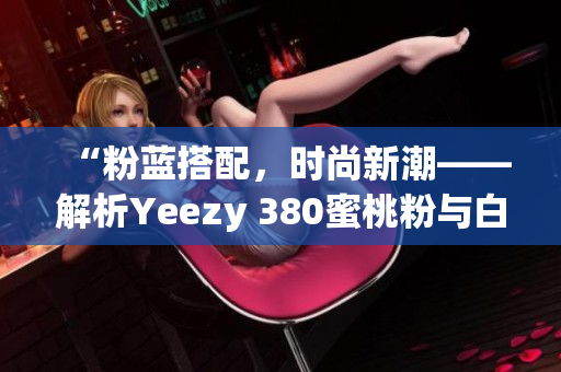 “粉蓝搭配，时尚新潮——解析Yeezy 380蜜桃粉与白色鞋款”