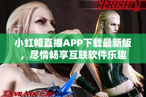 小红帽直播APP下载最新版，尽情畅享互联软件乐趣