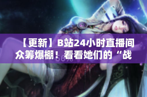 【更新】B站24小时直播间众筹爆棚！看看她们的“战绩”