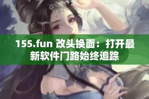 155.fun 改头换面：打开最新软件门路始终追踪