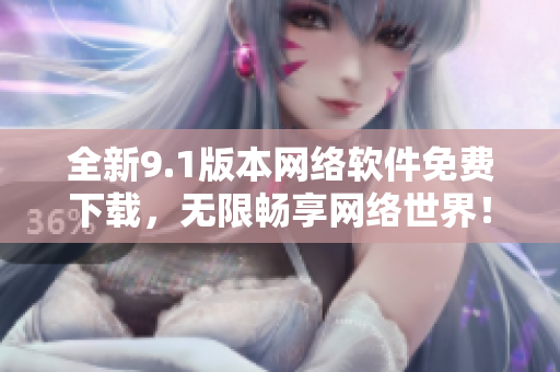 全新9.1版本网络软件免费下载，无限畅享网络世界！